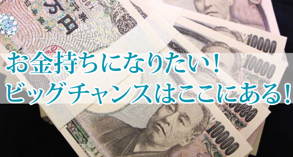 お金持ちになりたい！ビッグチャンスはここにある！
